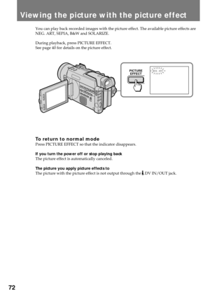 Page 7272
Viewing the picture with the picture effect
You can play back recorded images with the picture effect. The available picture effects are
NEG. ART, SEPIA, B&W and SOLARIZE.
During playback, press PICTURE EFFECT.
See page 40 for details on the picture effect.
To return to normal modePress PICTURE EFFECT so that the indicator disappears.
If you turn the power off or stop playing back
The picture effect is automatically canceled.
The picture you apply picture effects to
The picture with the picture effect...