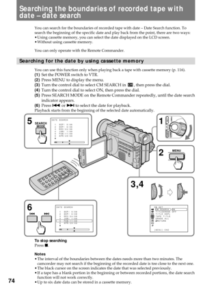 Page 7474
Searching the boundaries of recorded tape with
date Ð date search
You can search for the boundaries of recorded tape with date Ð Date Search function. To
search the beginning of the specific date and play back from the point, there are two ways:
¥ Using cassette memory, you can select the date displayed on the LCD screen.
¥ Without using cassette memory.
You can only operate with the Remote Commander.
Searching for the date by using cassette memory
You can use this function only when playing back a...