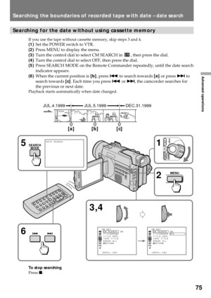 Page 7575
Advanced operations
Searching the boundaries of recorded tape with date Ð date search
Searching for the date without using cassette memory
If you use the tape without cassette memory, skip steps 3 and 4.
(1)Set the POWER switch to VTR.
(2)Press MENU to display the menu.
(3)Turn the control dial to select CM SEARCH in 
, then press the dial.
(4)Turn the control dial to select OFF, then press the dial.
(5)Press SEARCH MODE on the Remote Commander repeatedly, until the date search
indicator appears....