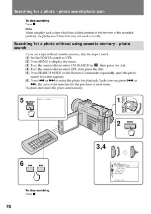 Page 7878
Searching for a photo Ð photo search/photo scan
To stop searching
Press p.
Note
When you play back a tape which has a blank portion in the between of the recorded
portions, the photo search function may not work correctly.
Searching for a photo without using cassette memory Ð photo
search
If you use a tape without cassette memory, skip the steps 3 and 4.
(1)Set the POWER switch to VTR.
(2)Press MENU to display the menu.
(3)Turn the control dial to select CM SEARCH in 
, then press the dial.
(4)Turn...