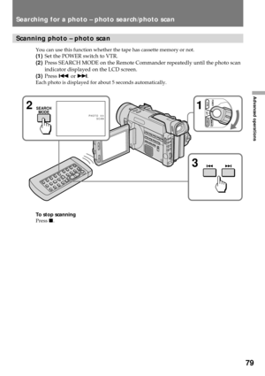 Page 7979
Advanced operations
Scanning photo Ð photo scan
You can use this function whether the tape has cassette memory or not.
(1)Set the POWER switch to VTR.
(2)Press SEARCH MODE on the Remote Commander repeatedly until the photo scan
indicator displayed on the LCD screen.
(3)Press = or +.
Each photo is displayed for about 5 seconds automatically.
To stop scanning
Press p.
Searching for a photo Ð photo search/photo scan
1
2
3SEARCH
MODE
PHOTO 0 0
SCAN
POWER
OFFCAMERA
MEMORY
VTR 