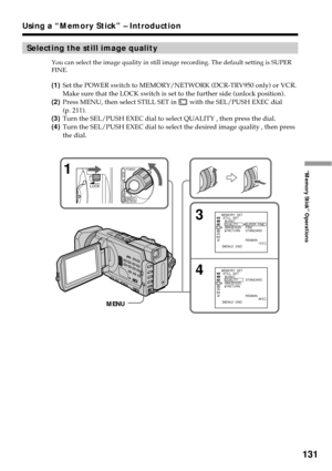 Page 131131
“Memory Stick” Operations
Selecting the still image quality
You can select the image quality in still image recording. The default setting is SUPER
FINE.
(1)Set the POWER switch to MEMORY/NETWORK (DCR-TRV950 only) or VCR.
Make sure that the LOCK switch is set to the further side (unlock position).
(2)Press MENU, then select STILL SET in 
 with the SEL/PUSH EXEC dial
(p. 211).
(3)Turn the SEL/PUSH EXEC dial to select QUALITY , then press the dial.
(4)Turn the SEL/PUSH EXEC dial to select the desired...