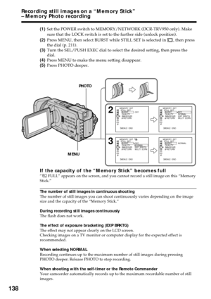 Page 138138
(1)Set the POWER switch to MEMORY/NETWORK (DCR-TRV950 only). Make
sure that the LOCK switch is set to the further side (unlock position).
(2)Press MENU, then select BURST while STILL SET is selected in 
, then press
the dial (p. 211).
(3)Turn the SEL/PUSH EXEC dial to select the desired setting, then press the
dial.
(4)Press MENU to make the menu setting disappear.
(5)Press PHOTO deeper.
If the capacity of the “Memory Stick” becomes full” FULL” appears on the screen, and you cannot record a still...