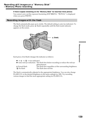 Page 139139
“Memory Stick” Operations
If there is space remaining on the “Memory Stick” for less than three photos
You cannot carry out the exposure bracketing (EXP BRKTG). “
 FULL” is displayed
when you press PHOTO.
Recording images with the flash
The flash automatically pops up to strobe. The default setting is auto (no indicator). To
change the flash mode, press  (flash) repeatedly until the flash mode indicator
appears on the screen.
Each press of 
 (flash) changes the indicator as follows:
 t  t  t (no...