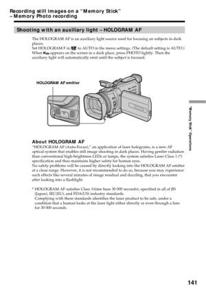 Page 141141
“Memory Stick” Operations
Shooting with an auxiliary light – HOLOGRAM AF
The HOLOGRAM AF is an auxiliary light source used for focusing on subjects in dark
places.
Set HOLOGRAM F in 
 to AUTO in the menu settings. (The default setting is AUTO.)
When  appears on the screen in a dark place, press PHOTO lightly. Then the
auxiliary light will automatically emit until the subject is focused.
About HOLOGRAM AF“HOLOGRAM AF (Auto-Focus),” an application of laser holograms, is a new AF
optical system that...
