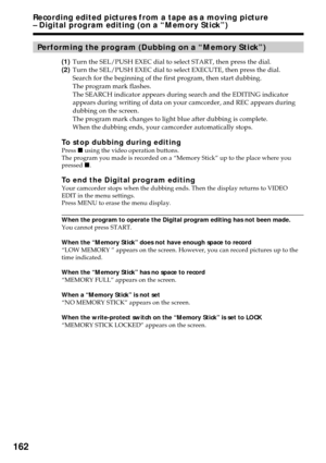 Page 162162
Recording edited pictures from a tape as a moving picture
– Digital program editing (on a “Memory Stick”)
Performing the program (Dubbing on a “Memory Stick”)
(1)Turn the SEL/PUSH EXEC dial to select START, then press the dial.
(2)Turn the SEL/PUSH EXEC dial to select EXECUTE, then press the dial.
Search for the beginning of the first program, then start dubbing.
The program mark flashes.
The SEARCH indicator appears during search and the EDITING indicator
appears during writing of data on your...