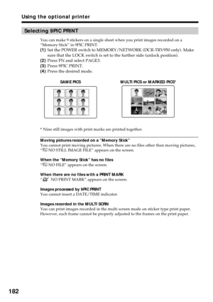 Page 182182
Selecting 9PIC PRINT
You can make 9 stickers on a single sheet when you print images recorded on a
“Memory Stick” in 9PIC PRINT.
(1)Set the POWER switch to MEMORY/NETWORK (DCR-TRV950 only). Make
sure that the LOCK switch is set to the further side (unlock position).
(2)Press FN and select PAGE3.
(3)Press 9PIC PRINT.
(4)Press the desired mode.
*Nine still images with print marks are printed together.
Moving pictures recorded on a “Memory Stick”
You cannot print moving pictures. When there are no files...