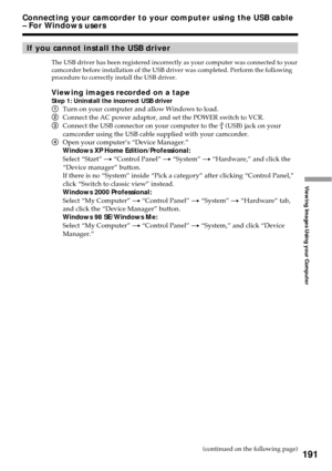 Page 191191
Viewing Images Using your Computer
Connecting your camcorder to your computer using the USB cable
– For Windows users
If you cannot install the USB driver
The USB driver has been registered incorrectly as your computer was connected to your
camcorder before installation of the USB driver was completed. Perform the following
procedure to correctly install the USB driver.
Viewing images recorded on a tape
Step 1: Uninstall the incorrect USB driver
1Turn on your computer and allow Windows to load....
