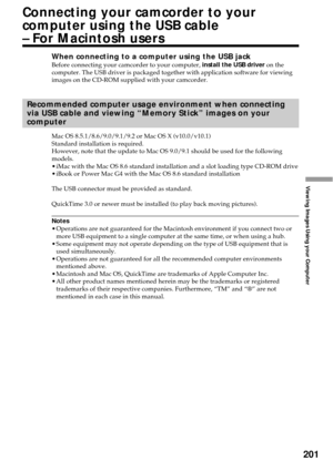 Page 201201
Viewing Images Using your Computer
Connecting your camcorder to your
computer using the USB cable
– For Macintosh users
When connecting to a computer using the USB jackBefore connecting your camcorder to your computer, install the USB driver on the
computer. The USB driver is packaged together with application software for viewing
images on the CD-ROM supplied with your camcorder.
Recommended computer usage environment when connecting
via USB cable and viewing “Memory Stick” images on your
computer...