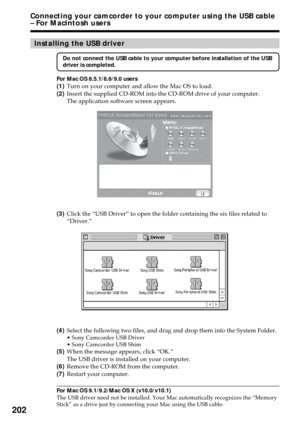 Page 202202
Installing the USB driver
Do not connect the USB cable to your computer before installation of the USB
driver is completed.
For Mac OS 8.5.1/8.6/9.0 users
(1)Turn on your computer and allow the Mac OS to load.
(2)Insert the supplied CD-ROM into the CD-ROM drive of your computer.
The application software screen appears.
(3)Click the “USB Driver” to open the folder containing the six files related to
“Driver.”
(4)Select the following two files, and drag and drop them into the System Folder.
•Sony...
