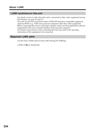 Page 234234
About i.LINK
i.LINK functions on this unit
For details on how to dub when this unit is connected to other video equipment having
DV Interface, see page 97 and 111.
This unit can also be connected to other i.LINK (DV Interface) compatible equipment
made by SONY (e.g. VAIO series personal computer) other than video equipment.
Before connecting this unit to a personal computer, make sure that application software
supported by this unit is already installed on the personal computer.
For details on...