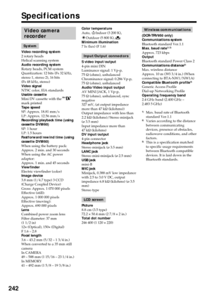 Page 242242
Video camera
recorder
System
Video recording system
2 rotary heads
Helical scanning system
Audio recording system
Rotary heads, PCM system
Quantization: 12 bits (Fs 32 kHz,
stereo 1, stereo 2), 16 bits
(Fs 48 kHz, stereo)
Video signal
NTSC color, EIA standards
Usable cassette
Mini DV cassette with the 
mark printed
Tape speed
SP: Approx. 18.81 mm/s
LP: Approx. 12.56 mm/s
Recording/playback time (using
cassette DVM60)
SP: 1 hour
LP: 1.5 hours
Fastforward/rewind time (using
cassette DVM60)
When using...