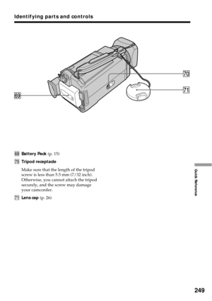 Page 249249
Quick Reference
Identifying parts and controls
ylBattery Pack (p. 15)
u;Tripod receptacle
Make sure that the length of the tripod
screw is less than 5.5 mm (7/32 inch).
Otherwise, you cannot attach the tripod
securely, and the screw may damage
your camcorder.
uaLens cap (p. 26)
yl
u;
ua 