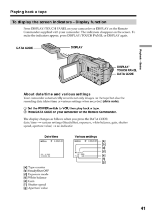 Page 4141
Playback – Basics
To display the screen indicators – Display function
Press DISPLAY/TOUCH PANEL on your camcorder or DISPLAY on the Remote
Commander supplied with your camcorder. The indicators disappear on the screen. To
make the indicators appear, press DISPLAY/TOUCH PANEL or DISPLAY again.
About date/time and various settingsYour camcorder automatically records not only images on the tape but also the
recording data (date/time or various settings when recorded) (data code).
1Set the POWER switch to...