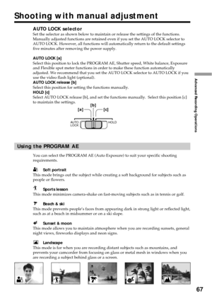 Page 6767
Advanced Recording Operations
AUTO LOCK selectorSet the selector as shown below to maintain or release the settings of the functions.
Manually adjusted functions are retained even if you set the AUTO LOCK selector to
AUTO LOCK. However, all functions will automatically return to the default settings
five minutes after removing the power supply.
AUTO LOCK [a]
Select this position to lock the PROGRAM AE, Shutter speed, White balance, Exposure
and Flexible spot meter functions in order to make these...