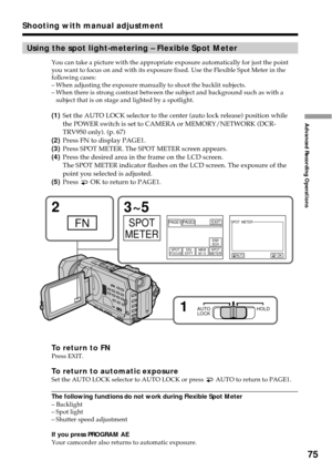 Page 7575
Advanced Recording Operations
Shooting with manual adjustment
Using the spot light-metering – Flexible Spot Meter
You can take a picture with the appropriate exposure automatically for just the point
you want to focus on and with its exposure fixed. Use the Flexible Spot Meter in the
following cases:
–When adjusting the exposure manually to shoot the backlit subjects.
–When there is strong contrast between the subject and background such as with a
subject that is on stage and lighted by a spotlight....