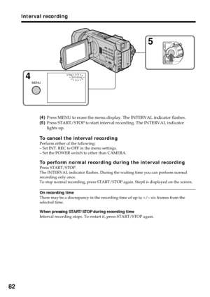 Page 8282
Interval recording
5
4MENU
POWER
OFF(CHG)
CAMERA
MEMORY/
NETWORK
VCR
 INTERVAL STBY
(4)Press MENU to erase the menu display. The INTERVAL indicator flashes.
(5)Press START/STOP to start interval recording. The INTERVAL indicator
lights up.
To cancel the interval recordingPerform either of the following:
–Set INT. REC to OFF in the menu settings.
–Set the POWER switch to other than CAMERA.
To perform normal recording during the interval recordingPress START/STOP.
The INTERVAL indicator flashes. During...