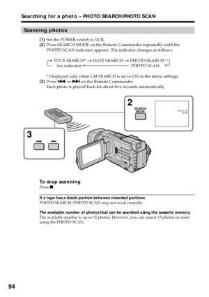 Page 9494
Scanning photos
(1)Set the POWER switch to VCR.
(2)Press SEARCH MODE on the Remote Commander repeatedly until the
PHOTO SCAN indicator appears. The indicator changes as follows:
TITLE SEARCH* t DATE SEARCH t PHOTO SEARCH
(no indicator)TPHOTO SCAN
* Displayed only when CM SEARCH is set to ON in the menu settings.
(3)Press . or > on the Remote Commander.
Each photo is played back for about five seconds automatically.
To stop scanningPress x.
If a tape has a blank portion between recorded portions
PHOTO...