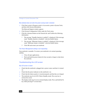 Page 118Change to Current Document Title
118 My notebook does not enter the power saving mode I selected. 
❑Click Start, point to Program, point to Accessories, point to System Tools, 
and then click System Information. 
The Help and Support window appears.
❑Click System Configuration Utility under the Tools menu.
❑Click the Advanced button on the General tab, and Confirm the following 
information:
1 The message “Standby function is enabled” is displayed. If the message 
reads “Standby function is disabled”,...