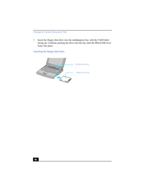 Page 46Change to Current Document Title
46 3Insert the floppy disk drive into the multipurpose bay with the VAIO label 
facing up. Continue pushing the drive into the bay until the RELEASE lever 
locks into place.
Inserting the floppy disk drive
Multipurpose bay
Floppy disk drive 