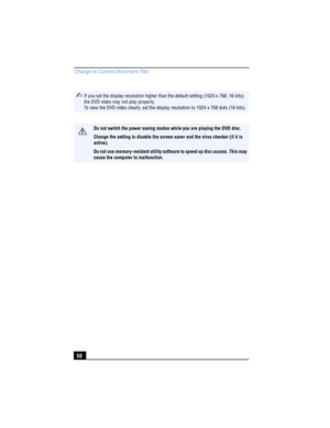 Page 50Change to Current Document Title
50
✍If you set the display resolution higher than the default setting (1024 x 768, 16 bits), 
the DVD video may not play properly.
To view the DVD video clearly, set the display resolution to 1024 x 768 dots (16 bits).
Do not switch the power saving modes while you are playing the DVD disc.
Change the setting to disable the screen saver and the virus checker (if it is 
active).
Do not use memory-resident utility software to speed up disc access. This may 
cause the...