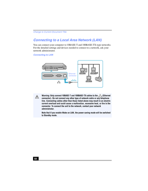 Page 64Change to Current Document Title
64
Connecting to a Local Area Network (LAN)
You can connect your computer to 10BASE-T and 100BASE-TX-type networks. 
For the detailed settings and devices needed to connect to a network, ask your 
network administrator.
Connecting to LAN
Warning: Only connect 10BASE-T and 100BASE-TX cables to the  (Ethernet 
connector). Do not connect any other type of network cable or any telephone 
line. Connecting cables other than those listed above may result in an electric 
current...