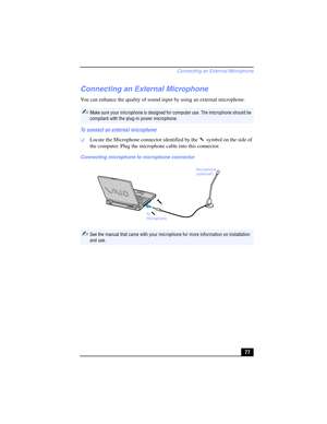 Page 77Connecting an External Microphone
77
Connecting an External Microphone
You can enhance the quality of sound input by using an external microphone. 
To connect an external microphone
❑Locate the Microphone connector identified by the   symbol on the side of 
the computer. Plug the microphone cable into this connector.
✍Make sure your microphone is designed for computer use. The microphone should be 
compliant with the plug-in power microphone.
Connecting microphone to microphone connector
✍See the manual...