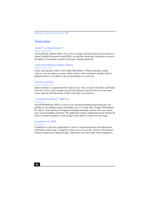 Page 90Change to Current Document Title
90
Overview
Adobe® Acrobat Reader™
Adobe Systems Inc.
Acrobat Reader software allows you to view, navigate, and print electronic documents in 
Adobe Portable Document Format (PDF), an open file format that is intended to preserve 
the fidelity of documents created on all major computer platforms.
Adobe PhotoDeluxe® Home Edition
Adobe Systems Inc.
Create amazing photo effects with Adobe PhotoDeluxe. Without learning complex 
software, you can enhance, restore, and be...