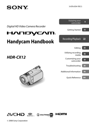 Page 13-876-054-11(1)
Digital HD Video Camera Recorder
Handycam Handbook
HDR-CX12
 2008 Sony Corporation
Getting StartedEditing
Utilizing recording  media
Customizing your  camcorder
Troubleshooting
Additional Information Quick Reference
Enjoying your camcorder 8
Recording/Playback22
14
44
56
59
84
94
104 