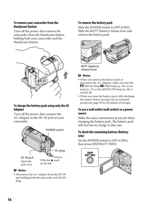 Page 1616
To remove your camcorder from the 
Handycam Station
Turn off the power, then remove the 
camcorder from the Handycam Station 
holding both your camcorder and the 
Handycam Station.
To charge the battery pack using only the AC 
Adaptor
Turn off the power, then connect the 
AC Adaptor to the DC IN jack on your 
camcorder.
Notes Disconnect the AC Adaptor from the DC IN 
jack holding both the camcorder and the DC 
plug.
To remove the battery pack
Slide the POWER switch to OFF (CHG).
Slide the BATT...