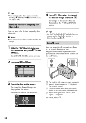 Page 344
Tips You can display the [Face Index] screen by 
touching  (HOME)   (VIEW IMAGES) 
 [INDEX].
Searching for desired images by date 
(Date Index)
You can search for desired images by date 
efficiently.
Notes  You cannot use the Date Index function for still 
images.
1  Slide the POWER switch to turn on 
the camcorder, and press  (VIEW 
IMAGES).
The [VISUAL INDEX] screen appears.
2  Touch the  or  tab.
3 Touch the date on the screen. 
The recording dates of images are 
displayed on the screen.
...