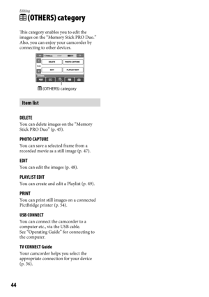 Page 4444
Editing
 (OTHERS) category
This category enables you to edit the 
images on the “Memory Stick PRO Duo.” 
Also, you can enjoy your camcorder by 
connecting to other devices.
Item list
DELETE
You can delete images on the “Memory 
Stick PRO Duo” (p. 45).
PHOTO CAPTURE
You can save a selected frame from a 
recorded movie as a still image (p. 47).
EDIT
You can edit the images (p. 48).
PLAYLIST EDIT
You can create and edit a Playlist (p. 49).
PRINT
You can print still images on a connected 
PictBridge...