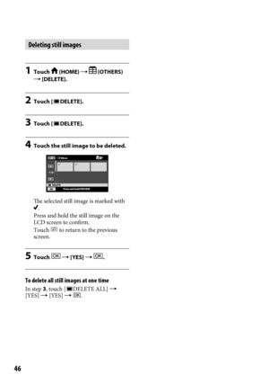 Page 4646
Deleting still images
1 Touch  (HOME)   (OTHERS) 
 [DELETE].
2  Touch [DELETE].
3 Touch [DELETE].
4 Touch the still image to be deleted.
The selected still image is marked with .
Press and hold the still image on the 
LCD screen to confirm.
Touch 
 to return to the previous 
screen.
5  Touch   [YES]  .
To delete all still images at one time
In step 3, touch [DELETE ALL]  
[YES]  [YES]  .     