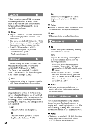 Page 6464
X.V.COLOR
When recording, set to [ON] to capture 
wider range of colors. Various colors 
such as the brilliant color of flowers and 
turquoise blue of the sea can be more 
faithfully reproduced.
Notes Set [X.V.COLOR] to [ON] when the recorded 
content will be played back on an x.v.Color-
compliant TV.
  If the movie recorded with this function [ON] is 
played back on an non-x.v.Color-compliant TV, 
the color may not be reproduced correctly.
  [X.V.COLOR] cannot be set to [ON]:  When recording with...