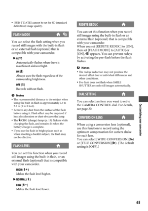 Page 65Customizing your camcorder
65
 [SUB-T DATE] cannot be set for SD (standard 
definition) image quality.
FLASH MODE
You can select the flash setting when you 
record still images with the built-in flash 
or an external flash (optional) that is 
compatible with your camcorder.
  AUTO
Automatically flashes when there is 
insufficient ambient light.
	ON ()Always uses the flash regardless of the 
surrounding brightness.
	OFF ()Records without flash.
Notes
 The recommended distance to the subject when 
using...