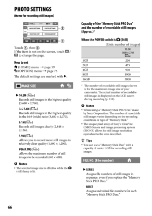 Page 6666
PHOTO SETTINGS
(Items for recording still images)
Touch , then .
If the item is not on the screen, touch  /  to change the page.
How to set
 (HOME) menu  page 59 (OPTION) menu  page 76
The default settings are marked with .
IMAGE SIZE
  10.2M (  )Records still images in the highest quality 
(3,680 × 2,760).
	.6M (  )Records still images in the highest quality 
in the 16:9 (wide) ratio (3,680 × 2,070).
	6.1M (  )Records still images clearly (2,848 × 
2,136).
	1.9M (  )Allows you to record...