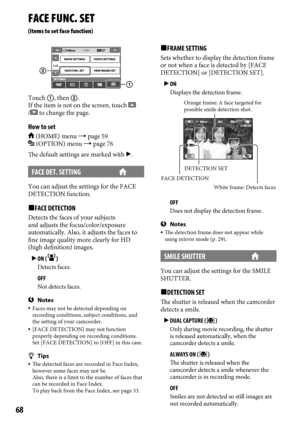 Page 6868
FACE FUNC. SET
(Items to set face function)
Touch , then .
If the item is not on the screen, touch 
/ to change the page.
How to set
 (HOME) menu  page 59 (OPTION) menu  page 76
The default settings are marked with .
FACE DET. SETTING
You can adjust the settings for the FACE 
DETECTION function.
FACE DETECTION
Detects the faces of your subjects 
and adjusts the focus/color/exposure 
automatically. Also, it adjusts the faces to 
fine image quality more clearly for HD 
(high definition) images.
...