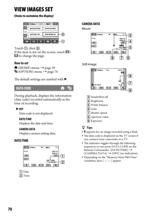 Page 700
VIEW IMAGES SET
(Items to customize the display)
Touch , then .
If the item is not on the screen, touch  /  to change the page.
How to set
 (HOME) menu  page 59 (OPTION) menu  page 76
The default settings are marked with .
DATA CODE
During playback, displays the information 
(data code) recorded automatically at the 
time of recording.   OFF
Data code is not displayed.
	DATE/TIMEDisplays the date and time.
	CAMERA DATADisplays camera setting data.
DATE/TIME
  Date
  Time
CAMERA DATA
Movie...
