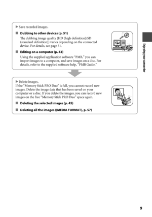 Page 9Enjoying your camcorder
9
 Save recorded images.
Dubbing to other devices (p. 51)
The dubbing image quality (HD (high definition)/SD 
(standard definition)) varies depending on the connected 
device. For details, see page 51.
Editing on a computer (p.

  43)
Using the supplied application software “PMB,” you can 
import images to a computer, and save images on a disc. For 
details, refer to the supplied software help, “PMB Guide.”


 
Delete images.If the “Memory Stick PRO Duo” is full, you cannot...
