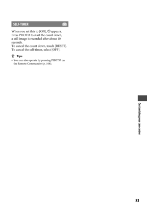 Page 83Customizing your camcorder
8
SELF-TIMER
When you set this to [ON],  appears.
Press PHOTO to start the count down, 
a still image is recorded after about 10 
seconds.  
To cancel the count down, touch [RESET].
To cancel the self-timer, select [OFF].
 Tips  You can also operate by pressing PHOTO on 
the Remote Commander (p.
  108).
 