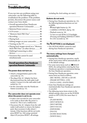 Page 8484
Troubleshooting
Troubleshooting
If you run into any problems using your 
camcorder, use the following table to 
troubleshoot the problem. If the problem 
persists, disconnect the power source and 
contact your Sony dealer.
 Overall operations/Easy Handycam 
operation/Remote Commander  ............. 84
 Batteries/Power sources  ........................... 85
 LCD screen  ................................................ 86
 “Memory Stick PRO Duo”  ...................... 86
...