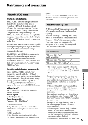 Page 97Additional Information
9
Maintenance and precautions
About the AVCHD format
What is the AVCHD format?
The AVCHD format is a high definition 
digital video camera format used to 
record an HD (high definition) signal 
of either the 1080i specification*
1 or the 
720p specification*2, using efficient data 
compression coding technology. The 
MPEG-4 AVC/H.264 format is adopted to 
compress video data, and the Dolby Digital 
or Linear PCM system is used to compress 
audio data.
The MPEG-4 AVC/H.264...