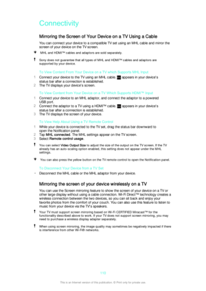 Page 110Connectivity
Mirroring the Screen of Your Device on a TV Using a Cable You can connect your device to a compatible TV set using an MHL cable and mirror the
screen of your device on the TV screen.MHL and HDMI™ cables and adaptors are sold separately.Sony does not guarantee that all types of MHL and HDMI™ cables and adaptors are
supported by your device.
To View Content From Your Device on a TV which Supports MHL Input
1 Connect your device to the TV using an MHL cable. 
 appears in your device's...