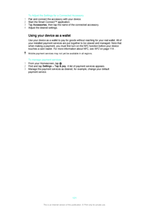 Page 121To Adjust the Settings for a Connected Accessory
1 Pair and connect the accessory with your device.
2 Start the Smart Connect™ application.
3 Tap  Accessories , then tap the name of the connected accessory.
4 Adjust the desired settings.
Using your device as a wallet
Use your device as a wallet to pay for goods without reaching for your real wallet. All of
your installed payment services are put together to be viewed and managed. Note that
when making a payment, you must first turn on the NFC function...