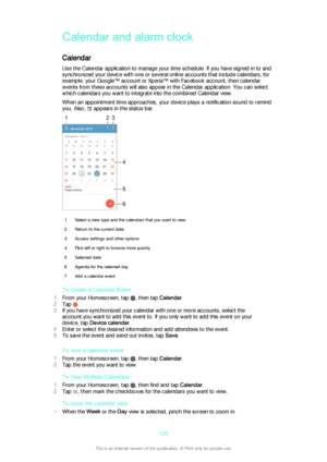 Page 125Calendar and alarm clock
Calendar Use the Calendar application to manage your time schedule. If you have signed in to and
synchronized your device with one or several online accounts that include calendars, for
example, your Google™ account or Xperia™ with Facebook account, then calendar
events from these accounts will also appear in the Calendar application. You can select
which calendars you want to integrate into the combined Calendar view.
When an appointment time approaches, your device plays a...