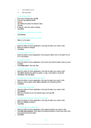 Page 1277Turn an alarm on or off8Add a new alarm
To Set a New Alarm
1 From your Homescreen, tap 
.
2 Find and tap  Alarm & clock .
3 Tap 
.
4 Tap  Time  and select the desired value.
5 Tap  OK.
6 If desired, edit other alarm settings.
7 Tap  Save .
To snooze an alarm when it sounds
• Tap  Snooze .
To turn off an alarm when it sounds
• Slide 
 to the right.
To Edit an Existing Alarm
1 Open the Alarm & Clock application, then tap the alarm you want to edit.
2 Make the desired changes.
3 Tap  Save .
To turn an...