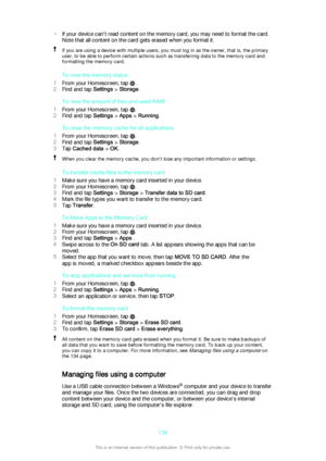 Page 134•If your device can't read content on the memory card, you may need to format the card.
Note that all content on the card gets erased when you format it.If you are using a device with multiple users, you must log in as the owner, that is, the primary
user, to be able to perform certain actions such as transferring data to the memory card and formatting the memory card.
To view the memory status
1 From your Homescreen, tap 
 .
2 Find and tap  Settings > Storage .
To view the amount of free and used...