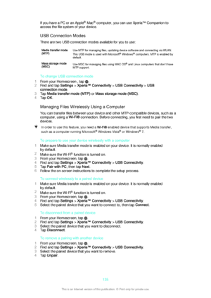 Page 135If you have a PC or an Apple®
 Mac ®
 computer, you can use Xperia™ Companion to
access the file system of your device.
USB Connection Modes
There are two USB connection modes available for you to use:Media transfer mode
(MTP)Use MTP for managing files, updating device software and connecting via WLAN.
This USB mode is used with Microsoft ®
 Windows ®
 computers. MTP is enabled by
default.Mass storage mode
(MSC)Use MSC for managing files using MAC OS ®
 and Linux computers that don’t have
MTP support.
To...