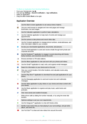 Page 30To Block an Application from Sending Notifications
1 From your Homescreen, tap 
.
2 Find and tap  Settings > Sound & notification  > App notifications .
3 Select an application.
4 Drag the slider beside  Block to the right.
Application Overview
Use the Alarm & clock application to set various kinds of alarms.Use your web browser to navigate and view web pages and manage
bookmarks, text and images.Use the Calculator application to perform basic calculations.Use the Calendar application to keep track of...