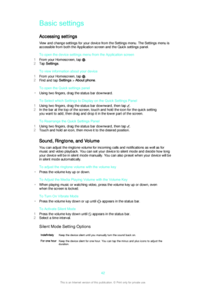 Page 42Basic settingsAccessing settings
View and change settings for your device from the Settings menu. The Settings menu is accessible from both the Application screen and the Quick settings panel.
To open the device settings menu from the Application screen
1 From your Homescreen, tap 
.
2 Tap  Settings .
To view information about your device
1 From your Homescreen, tap 
.
2 Find and tap  Settings > About phone .
To open the Quick settings panel
• Using two fingers, drag the status bar downward.
To Select...